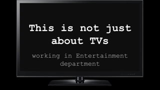 working in Entertainment
department
This is not just
about TVs
 