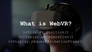 vrDisplay.position()
vrDisplay.acceleration()
vrDisplay.requestAnimationFrame()
What is WebVR?
 