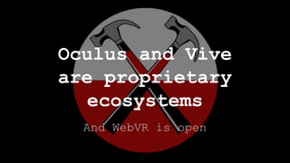 And WebVR is open
Oculus and Vive
are proprietary
ecosystems
 