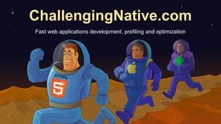 ChallengingNative.com
Fast web applications development, profiling and optimization
 