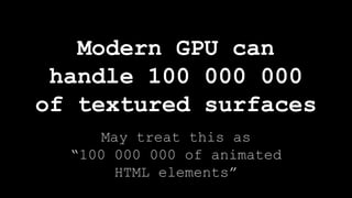 Modern GPU can
handle 100 000 000
of textured surfaces
May treat this as
“100 000 000 of animated
HTML elements”
 