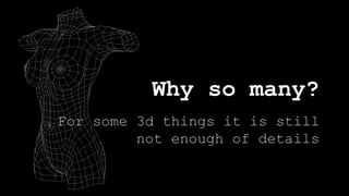 Why so many?
For some 3d things it is still
not enough of details
 