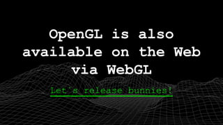 Let`s release bunnies!
OpenGL is also
available on the Web
via WebGL
 
