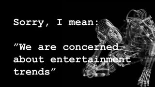 Sorry, I mean:
”We are concerned
about entertainment
trends”
 