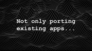 Not only porting
existing apps...
 