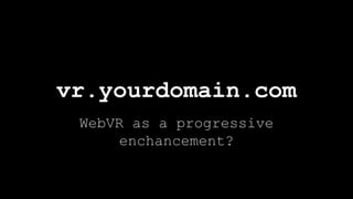 WebVR as a progressive
enchancement?
vr.yourdomain.com
 
