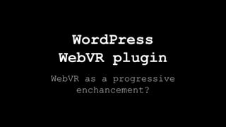 WebVR as a progressive
enchancement?
WordPress
WebVR plugin
 