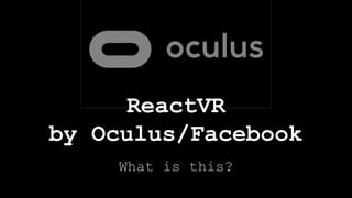 What is this?
ReactVR
by Oculus/Facebook
 