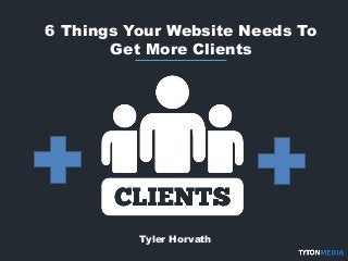 6 Things Your Website Needs To
Get More Clients
Tyler Horvath
 