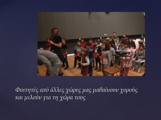 Φοιτητές από άλλες χώρες μας μαθαίνουν χορούςΦοιτητές από άλλες χώρες μας μαθαίνουν χορούς
και μιλούν για τη χώρα τουςκαι μιλούν για τη χώρα τους
 