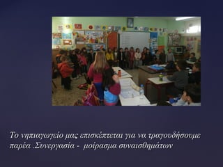 Το νηπιαγωγείο μας επισκέπτεται για να τραγουδήσουμεΤο νηπιαγωγείο μας επισκέπτεται για να τραγουδήσουμε
παρέα .Συνεργασία - μοίρασμα συναισθημάτωνπαρέα .Συνεργασία - μοίρασμα συναισθημάτων
 