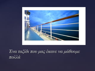 Ένα ταξίδι που μας έκανε να μάθουμεΈνα ταξίδι που μας έκανε να μάθουμε
πολλάπολλά
 