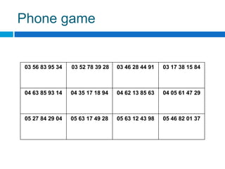 Phone game


03 56 83 95 34   03 52 78 39 28   03 46 28 44 91   03 17 38 15 84



04 63 85 93 14   04 35 17 18 94   04 62 13 85 63   04 05 61 47 29



05 27 84 29 04   05 63 17 49 28   05 63 12 43 98   05 46 82 01 37
 