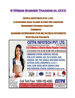 6 Weeks Summer Training in JAVA
CETPA INFOTECH PVT. LTD.
A Northern India Oldest & first ISO certified
Engineers Training Company
Presents
SUMMER INTERNSHIP FOR BE/B-TECH STUDENTS
With Major Projects
 