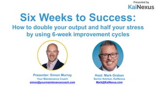 Six Weeks to Success:
How to double your output and half your stress
by using 6-week improvement cycles
Presented by
Host: Mark Graban
Senior Advisor, KaiNexus
Mark@KaiNexus.com
Presenter: Simon Murray
Your Maintenance Coach
simon@yourmaintenancecoach.com
 