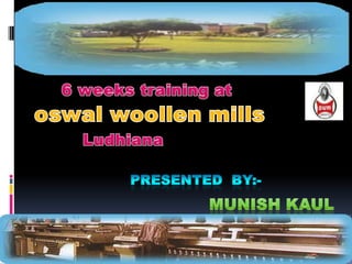       6 weeks training at oswalwoollen mills  Ludhiana Presented  by:- Munishkaul 