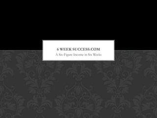6 WEEK SUCCESS.COM
A Six-Figure Income in Six Weeks
 