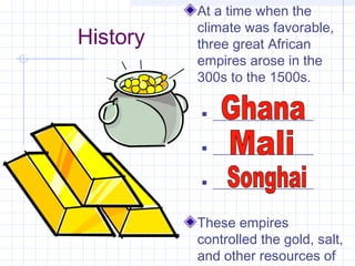 History
At a time when the
climate was favorable,
three great African
empires arose in the
300s to the 1500s.
 _________________
 _________________
 _________________
These empires
controlled the gold, salt,
and other resources of
 