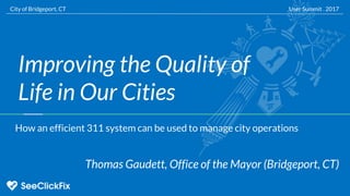 Improving the Quality of
Life in Our Cities
Thomas Gaudett, Office of the Mayor (Bridgeport, CT)
User Summit . 2017City of Bridgeport, CT
How an efficient 311 system can be used to manage city operations
 