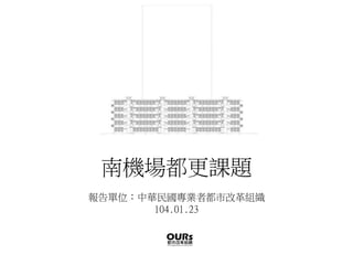 南機場都更課題
報告單位：中華民國專業者都市改革組織
104.01.23
 