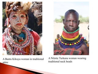 A Nilotic Turkana woman wearing
traditional neck beads
A Bantu Kikuyu woman in traditional
attire
 