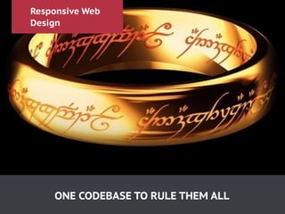 Responsive Web
Design
ONE CODEBASE TO RULE THEM ALL
 
