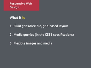 Responsive Web
Design
What it is
!
1. Fluid grids/ﬂexible, grid-based layout
!
2. Media queries (in the CSS3 speciﬁcations)
!
3. Flexible images and media
!
!
!
 