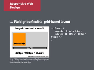 Responsive Web
Design
!
1. Fluid grids/ﬂexible, grid-based layout
!
!
http://blog.teamtreehouse.com/beginners-guide-
to-responsive-web-design
.column1 {
margin: 0 auto 24px;
width: 31.25% /* 300px/
960px */
}
!
!
!
!
 