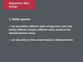 Responsive Web
Design
!
2. Media queries
!
— can also deliver different styles of type (size, color, font
family), different margins, different colors, based on the
detected device’s screen
!
— can also show or hide content based on detected device
 