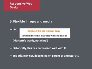 Responsive Web
Design
!
3. Flexible images and media
!
— but:
!
!
(Marcotte’s words, not mine!)
!
— historically, this has not worked well with IE
!
— and still may not, depending on parent or ancestor div
 
