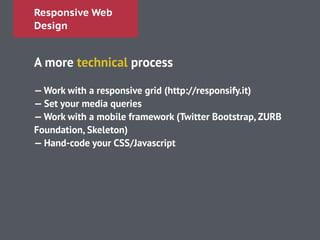 Responsive Web
Design
A more technical process
!
—Work with a responsive grid (http://responsify.it)
— Set your media queries
—Work with a mobile framework (Twitter Bootstrap, ZURB
Foundation, Skeleton)
— Hand-code your CSS/Javascript
!
 