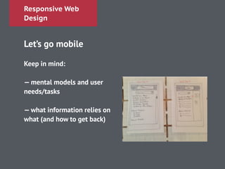 Responsive Web
Design
Let’s go mobile
!
Keep in mind:
!
— mental models and user
needs/tasks
!
— what information relies on
what (and how to get back)
 
