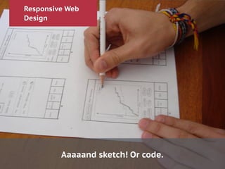 Responsive Web
Design
Aaaaand sketch! Or code.
 