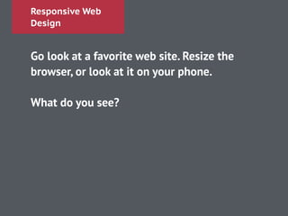 Responsive Web
Design
Go look at a favorite web site. Resize the
browser, or look at it on your phone.
!
What do you see?
!
!
!
!
 