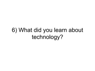 6) What did you learn about
       technology?
 