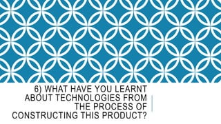 6) WHAT HAVE YOU LEARNT
ABOUT TECHNOLOGIES FROM
THE PROCESS OF
CONSTRUCTING THIS PRODUCT?
 