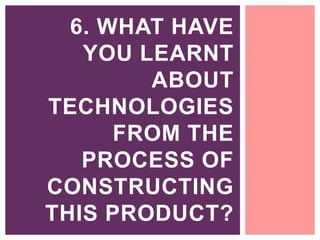 6. WHAT HAVE
YOU LEARNT
ABOUT
TECHNOLOGIES
FROM THE
PROCESS OF
CONSTRUCTING
THIS PRODUCT?
 