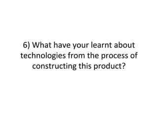 6) What have your learnt about
technologies from the process of
constructing this product?
 
