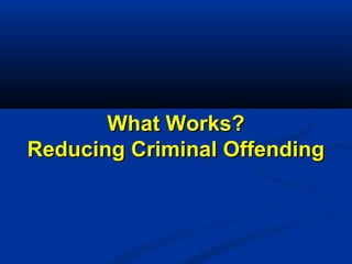 What Works?What Works?
Reducing Criminal OffendingReducing Criminal Offending
 