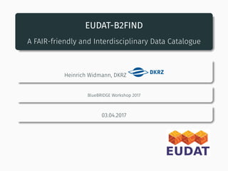 EUDAT-B2FIND
A FAIR-friendly and Interdisciplinary Data Catalogue
Heinrich Widmann, DKRZ
BlueBRIDGE Workshop 2017
03.04.2017
 