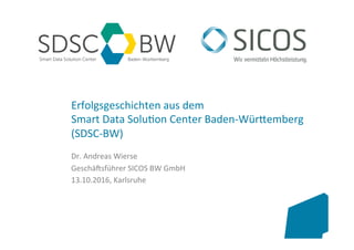 www.kit.edu	
Erfolgsgeschichten	aus	dem		
Smart	Data	Solu5on	Center	Baden-Wür;emberg	
(SDSC-BW)	
Dr.	Andreas	Wierse	
GeschäCsführer	SICOS	BW	GmbH	
13.10.2016,	Karlsruhe	
 