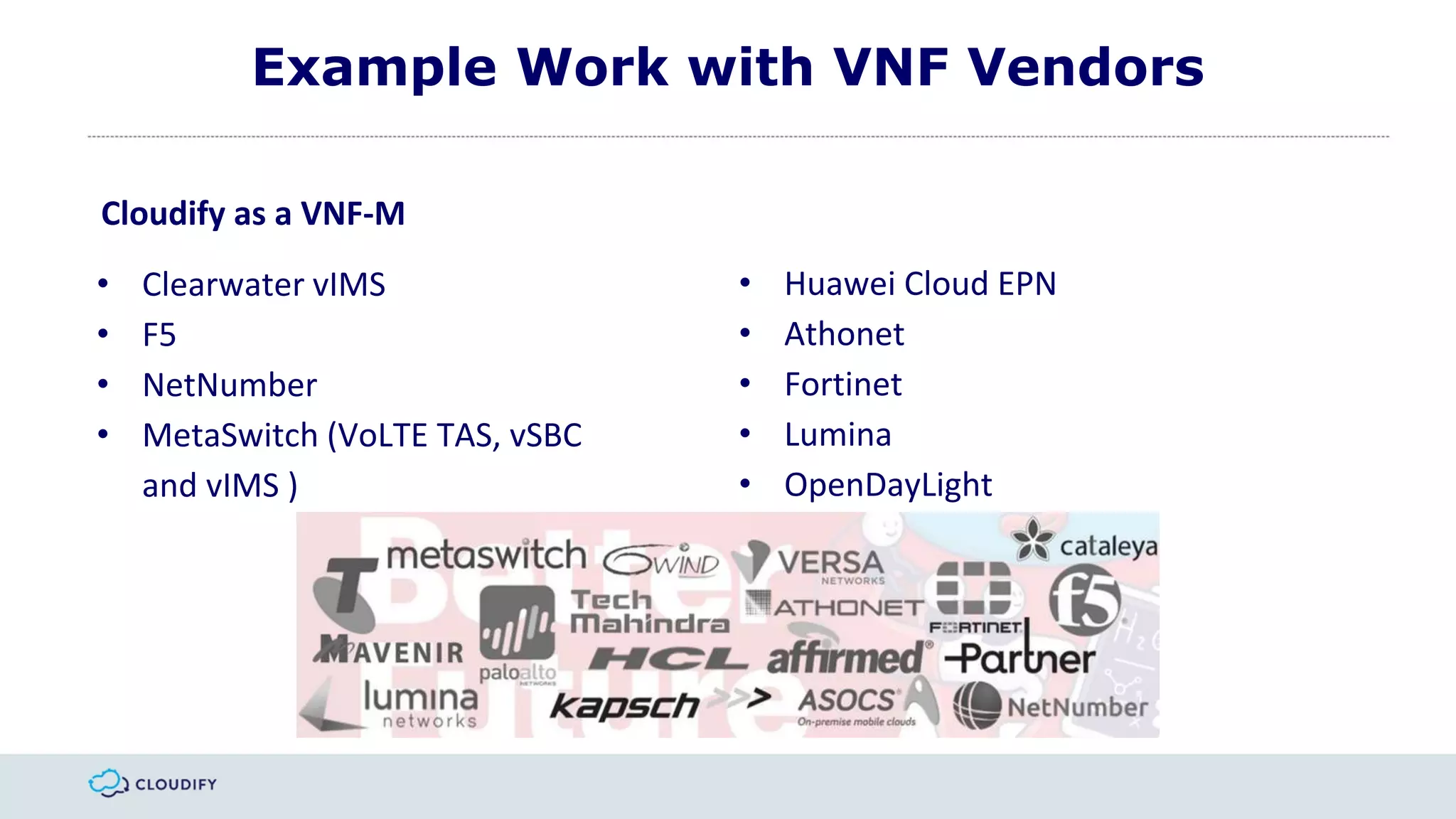 Example Work with VNF Vendors
Cloudify as a VNF-M
• Clearwater vIMS
• F5
• NetNumber
• MetaSwitch (VoLTE TAS, vSBC
and vIMS )
• Huawei Cloud EPN
• Athonet
• Fortinet
• Lumina
• OpenDayLight
 