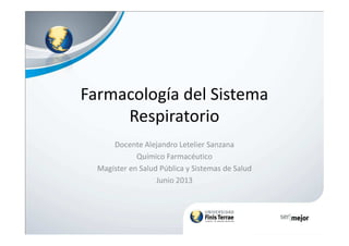Farmacología del Sistema
RespiratorioRespiratorio
Docente Alejandro Letelier Sanzana
Químico Farmacéutico
Magíster en Salud Pública y Sistemas de Salud
Junio 2013
 