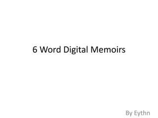 6 Word Digital Memoirs




                     By Eythn
 
