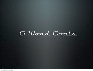 6 Word Goals
Tuesday, September 24, 13
 
