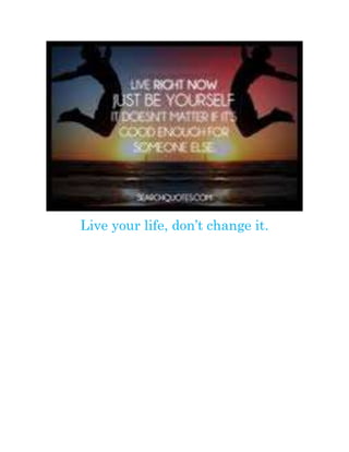 Live your life, don’t change it.
 