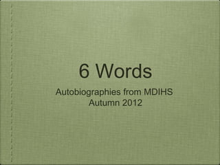 6 Words
Autobiographies from MDIHS
        Autumn 2012
 