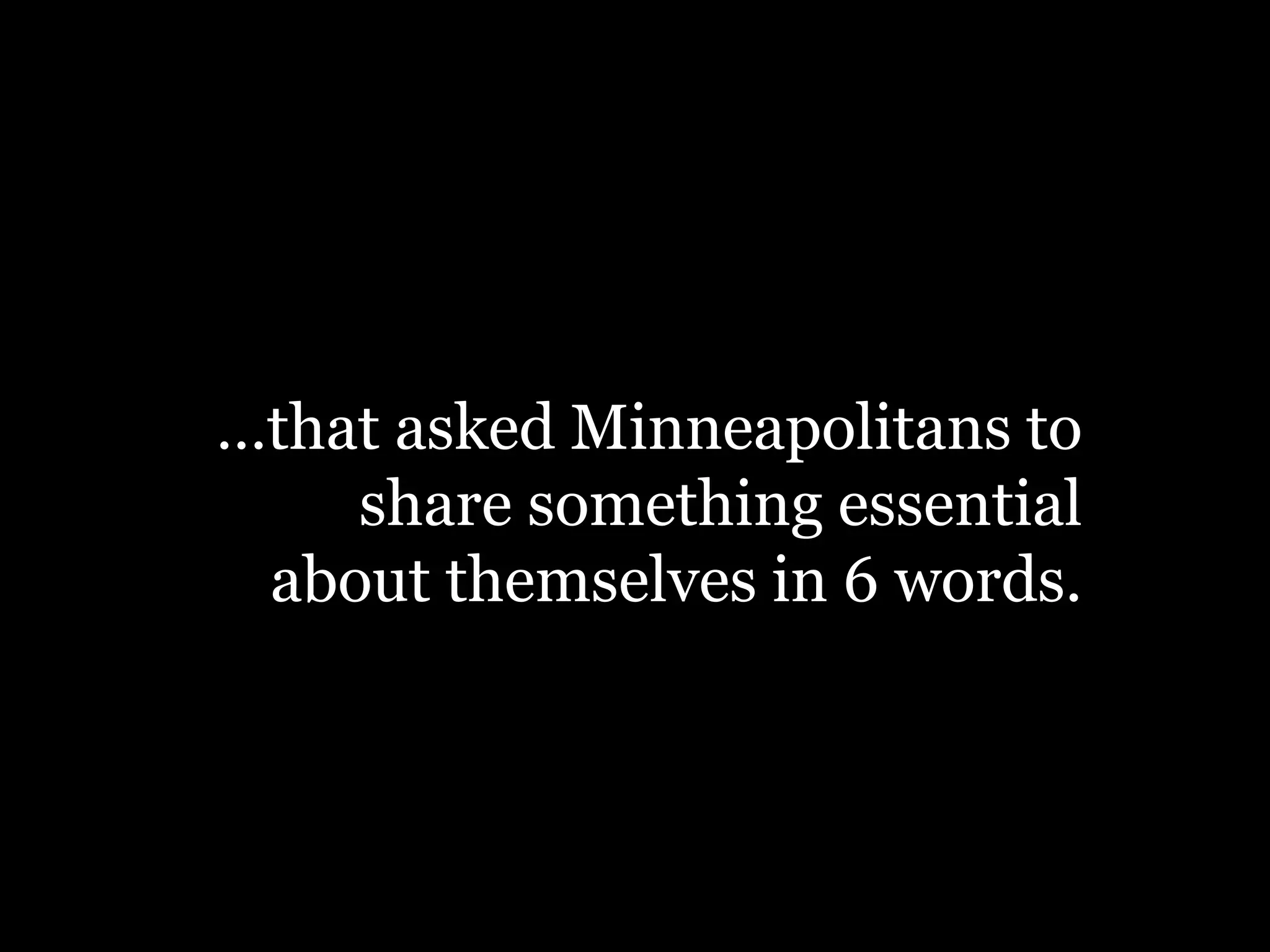 …that asked Minneapolitans to
share something essential
about themselves in 6 words.
 