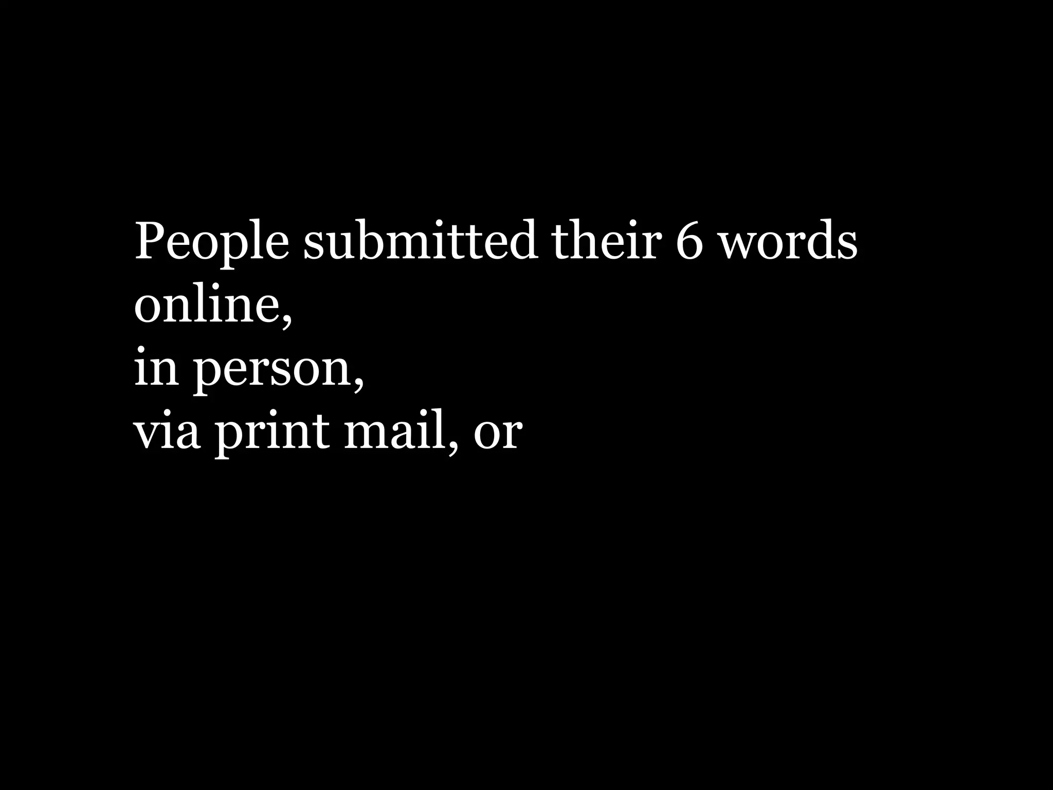 People submitted their 6 words
online,
in person,
via print mail, or
 