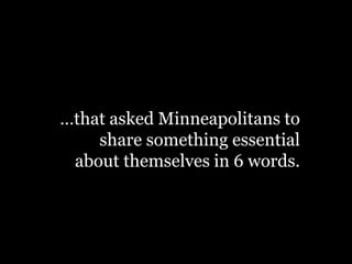 …that asked Minneapolitans to
share something essential
about themselves in 6 words.
 